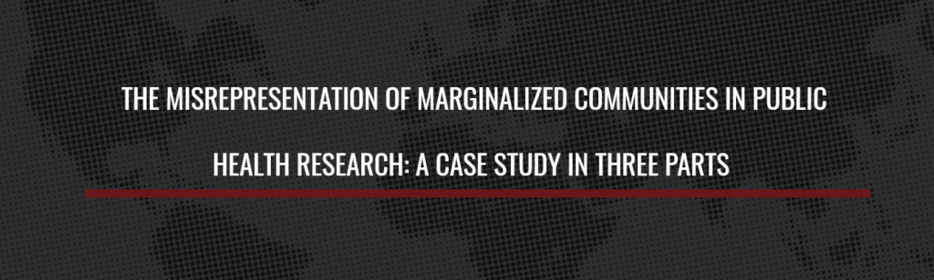 THE MISREPRESENTATION OF MARGINALIZED COMMUNITIES IN PUBLIC HEALTH RESEARCH: A CASE STUDY IN THREE PARTS 