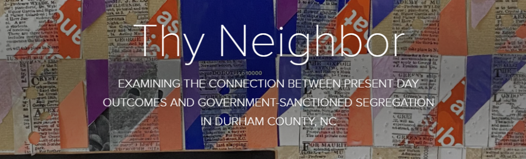 Thy Neighbor EXAMINING THE CONNECTION BETWEEN PRESENT DAY OUTCOMES AND GOVERNMENT-SANCTIONED SEGREGATION IN DURHAM COUNTY, NC