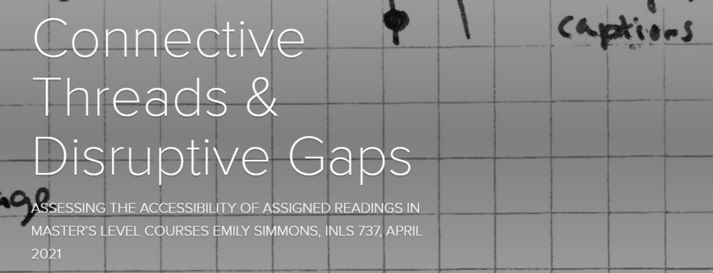 Connective Threads & Disruptive Gaps ASSESSING THE ACCESSIBILITY OF ASSIGNED READINGS IN MASTER’S LEVEL COURSES EMILY SIMMONS, INLS 737, APRIL 2021